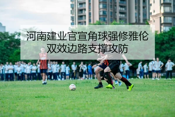 河南建业官宣角球强修雅伦 双效边路支撑攻防